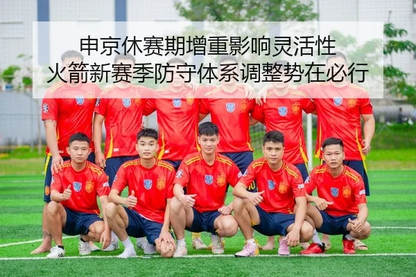 申京休赛期增重影响灵活性 火箭新赛季防守体系调整势在必行
