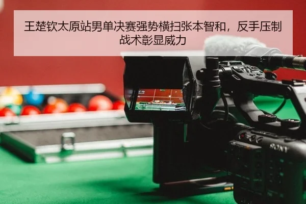 王楚钦太原站男单决赛强势横扫张本智和，反手压制战术彰显威力