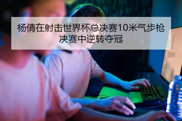 杨倩在射击世界杯总决赛10米气步枪决赛中逆转夺冠